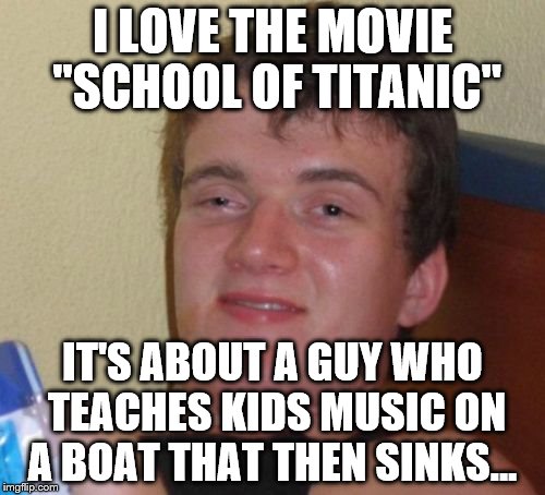 There must be many more movie mashups that can be made... | I LOVE THE MOVIE "SCHOOL OF TITANIC"; IT'S ABOUT A GUY WHO TEACHES KIDS MUSIC ON A BOAT THAT THEN SINKS... | image tagged in memes,10 guy,movies,films,titanic,school of rock | made w/ Imgflip meme maker
