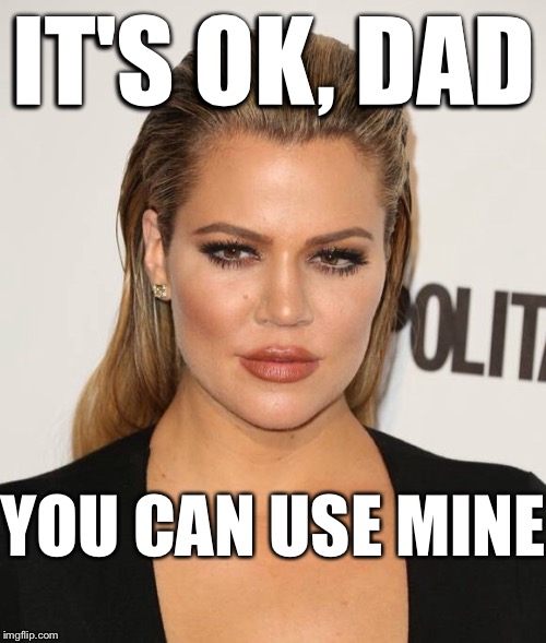 IT'S OK, DAD YOU CAN USE MINE | image tagged in khloe | made w/ Imgflip meme maker