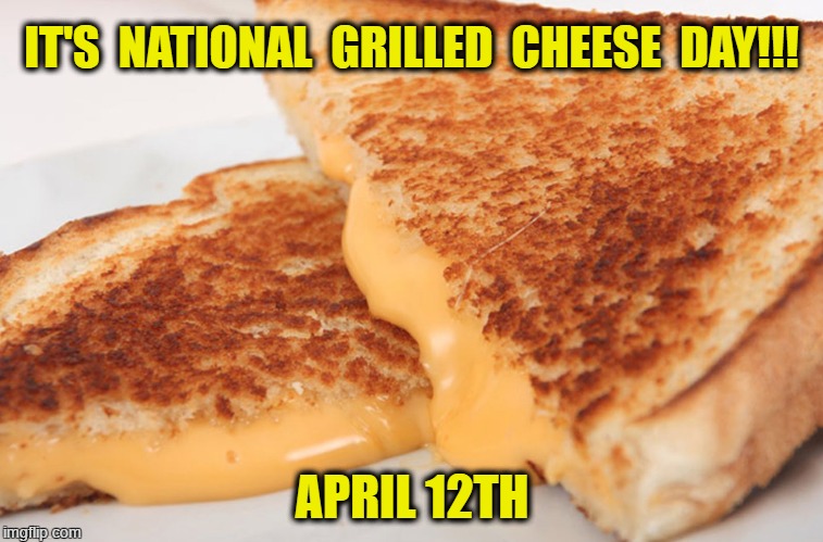 National Grilled Cheese Day | IT'S  NATIONAL  GRILLED  CHEESE  DAY!!! APRIL 12TH | image tagged in grilled cheese | made w/ Imgflip meme maker