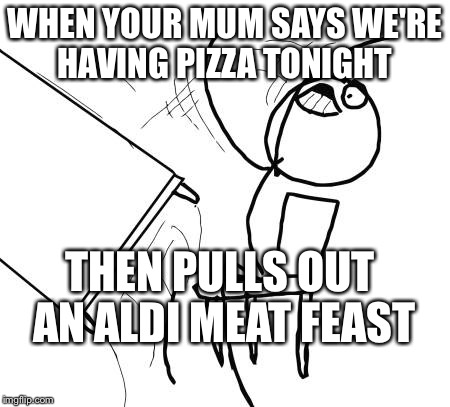 Table Flip Guy Meme | WHEN YOUR MUM SAYS WE'RE HAVING PIZZA TONIGHT; THEN PULLS OUT AN ALDI MEAT FEAST | image tagged in memes,table flip guy | made w/ Imgflip meme maker