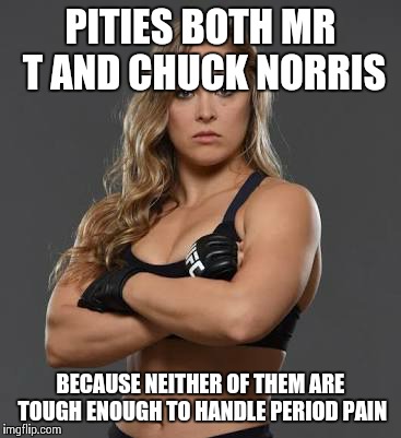 rhonda rousey | PITIES BOTH MR T AND CHUCK NORRIS; BECAUSE NEITHER OF THEM ARE TOUGH ENOUGH TO HANDLE PERIOD PAIN | image tagged in rhonda rousey | made w/ Imgflip meme maker