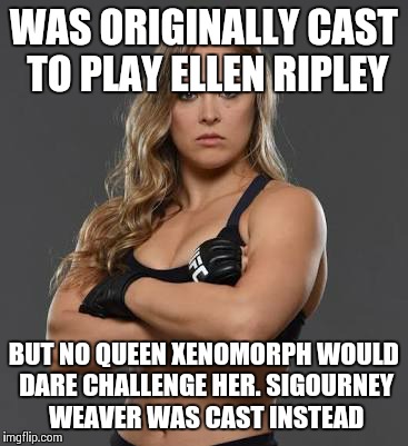 rhonda rousey | WAS ORIGINALLY CAST TO PLAY ELLEN RIPLEY; BUT NO QUEEN XENOMORPH WOULD DARE CHALLENGE HER. SIGOURNEY WEAVER WAS CAST INSTEAD | image tagged in rhonda rousey | made w/ Imgflip meme maker