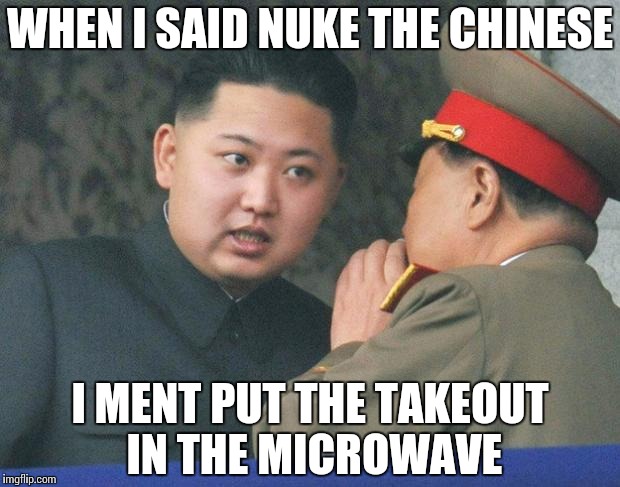 Hungry Kim Jong Un | WHEN I SAID NUKE THE CHINESE; I MENT PUT THE TAKEOUT IN THE MICROWAVE | image tagged in hungry kim jong un | made w/ Imgflip meme maker