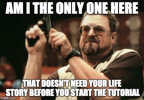 John Goodman | AM I THE ONLY ONE HERE; THAT DOESN'T NEED YOUR LIFE STORY BEFORE YOU START THE TUTORIAL | image tagged in john goodman,AdviceAnimals | made w/ Imgflip meme maker
