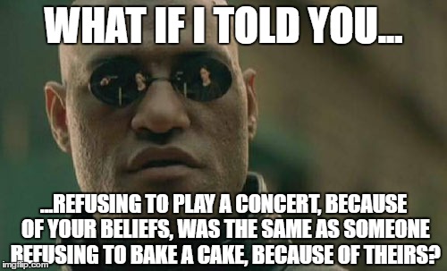 Matrix Morpheus | WHAT IF I TOLD YOU... ...REFUSING TO PLAY A CONCERT, BECAUSE OF YOUR BELIEFS, WAS THE SAME AS SOMEONE REFUSING TO BAKE A CAKE, BECAUSE OF THEIRS? | image tagged in memes,matrix morpheus | made w/ Imgflip meme maker