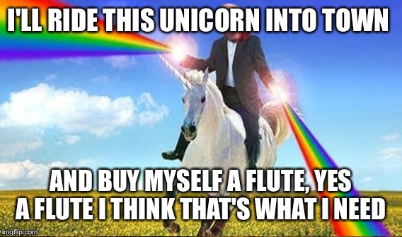 I'LL RIDE THIS UNICORN INTO TOWN AND BUY MYSELF A FLUTE, YES A FLUTE I THINK THAT'S WHAT I NEED | made w/ Imgflip meme maker