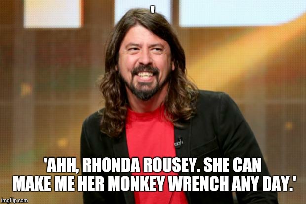 Dave Grohl | '; 'AHH, RHONDA ROUSEY. SHE CAN MAKE ME HER MONKEY WRENCH ANY DAY.' | image tagged in dave grohl | made w/ Imgflip meme maker