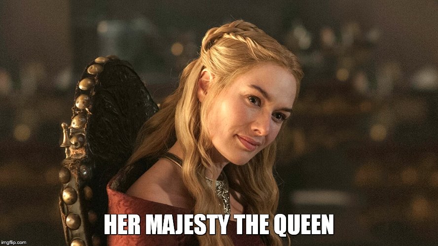 LOGICAL CERSEI | HER MAJESTY THE QUEEN | image tagged in cersei,game of thrones,funny meme,the queen,lannister | made w/ Imgflip meme maker