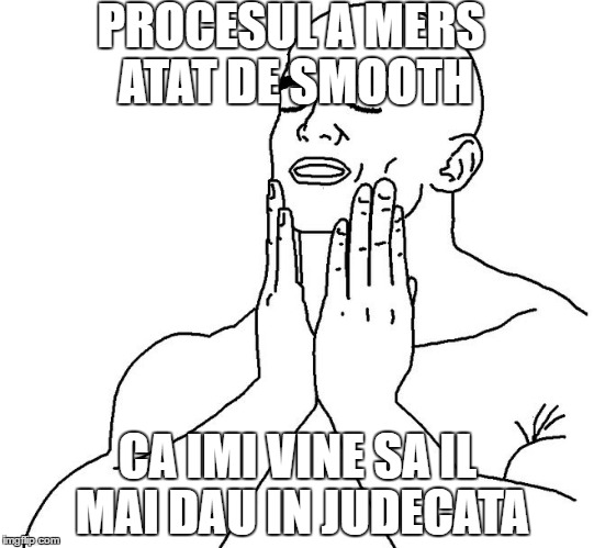 smooth | PROCESUL A MERS ATAT DE SMOOTH; CA IMI VINE SA IL MAI DAU IN JUDECATA | image tagged in smooth | made w/ Imgflip meme maker