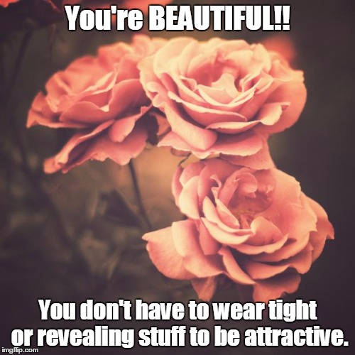 To all the ladies (Something a lot of women need to hear) | You're BEAUTIFUL!! You don't have to wear tight or revealing stuff to be attractive. | image tagged in beautiful vintage flowers,memes,beautiful,women,clothes,truth | made w/ Imgflip meme maker