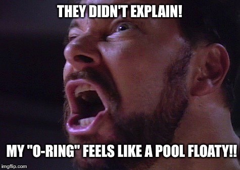 THEY DIDN'T EXPLAIN! MY "O-RING" FEELS LIKE A POOL FLOATY!! | made w/ Imgflip meme maker