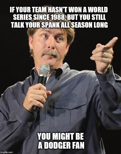 Jeff Foxworthy | IF YOUR TEAM HASN'T WON A WORLD SERIES SINCE 1988, BUT YOU STILL TALK YOUR SPANK ALL SEASON LONG; YOU MIGHT BE A DODGER FAN | image tagged in jeff foxworthy | made w/ Imgflip meme maker