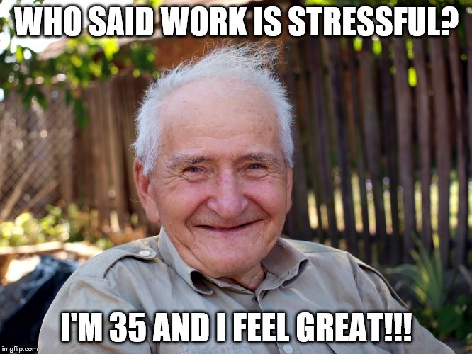 Work Stressful? Nope! | WHO SAID WORK IS STRESSFUL? I'M 35 AND I FEEL GREAT!!! | image tagged in work,stressed out | made w/ Imgflip meme maker