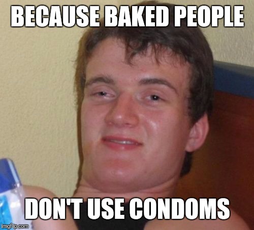 10 Guy Meme | BECAUSE BAKED PEOPLE DON'T USE CONDOMS | image tagged in memes,10 guy | made w/ Imgflip meme maker