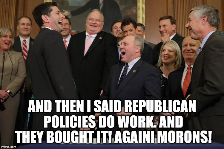 AND THEN I SAID REPUBLICAN POLICIES DO WORK. AND THEY BOUGHT IT! AGAIN! MORONS! | image tagged in republican,policy,trickle down,economics | made w/ Imgflip meme maker