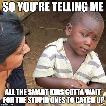 Third World Skeptical Kid Meme | SO YOU'RE TELLING ME ALL THE SMART KIDS GOTTA WAIT FOR THE STUPID ONES TO CATCH UP | image tagged in memes,third world skeptical kid | made w/ Imgflip meme maker