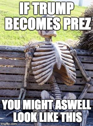 Waiting Skeleton | IF TRUMP BECOMES PREZ; YOU MIGHT ASWELL LOOK LIKE THIS | image tagged in memes,waiting skeleton | made w/ Imgflip meme maker