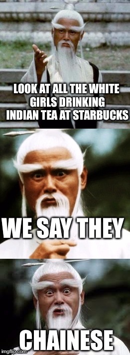 Bad Pun Chinese Man | LOOK AT ALL THE WHITE GIRLS DRINKING INDIAN TEA AT STARBUCKS; WE SAY THEY; CHAINESE | image tagged in bad pun chinese man | made w/ Imgflip meme maker
