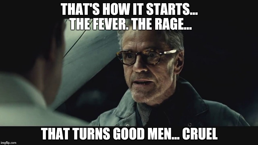 THAT'S HOW IT STARTS... THE FEVER. THE RAGE... THAT TURNS GOOD MEN... CRUEL | image tagged in alfred | made w/ Imgflip meme maker