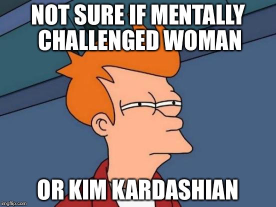 Futurama Fry Meme | NOT SURE IF MENTALLY CHALLENGED WOMAN; OR KIM KARDASHIAN | image tagged in memes,futurama fry | made w/ Imgflip meme maker