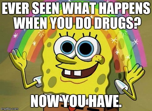 Drugs | EVER SEEN WHAT HAPPENS WHEN YOU DO DRUGS? NOW YOU HAVE. | image tagged in memes,imagination spongebob | made w/ Imgflip meme maker