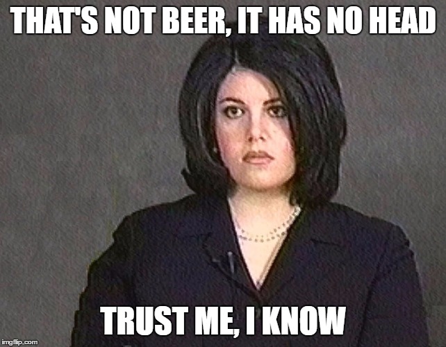 THAT'S NOT BEER, IT HAS NO HEAD TRUST ME, I KNOW | made w/ Imgflip meme maker