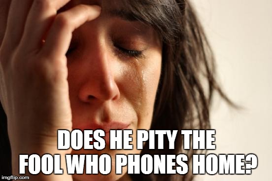 First World Problems Meme | DOES HE PITY THE FOOL WHO PHONES HOME? | image tagged in memes,first world problems | made w/ Imgflip meme maker