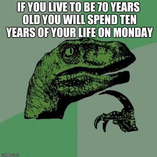 Philosoraptor | IF YOU LIVE TO BE 70 YEARS OLD YOU WILL SPEND TEN YEARS OF YOUR LIFE ON MONDAY | image tagged in memes,philosoraptor | made w/ Imgflip meme maker