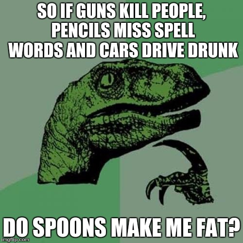 Philosoraptor | SO IF GUNS KILL PEOPLE, PENCILS MISS SPELL WORDS AND CARS DRIVE DRUNK; DO SPOONS MAKE ME FAT? | image tagged in memes,philosoraptor | made w/ Imgflip meme maker