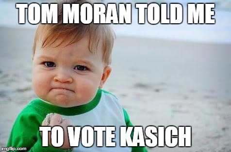 Fist pump baby | TOM MORAN TOLD ME; TO VOTE KASICH | image tagged in fist pump baby | made w/ Imgflip meme maker