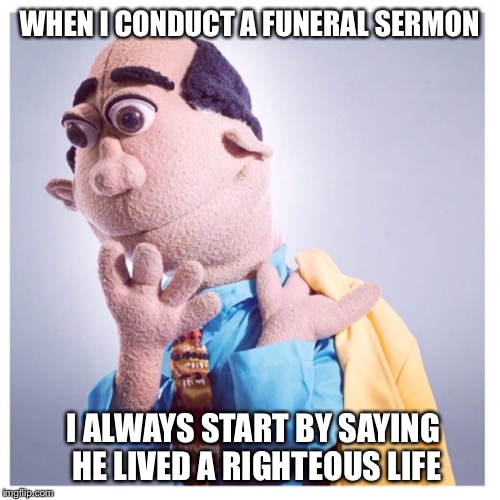 Lexo TV Pastor Stewart | WHEN I CONDUCT A FUNERAL SERMON; I ALWAYS START BY SAYING HE LIVED A RIGHTEOUS LIFE | image tagged in lexo tv pastor stewart | made w/ Imgflip meme maker