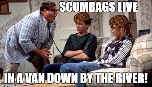 Matt Foley on Scumbags |  SCUMBAGS LIVE; IN A VAN DOWN BY THE RIVER! | image tagged in matt foley chris farley,scumbag | made w/ Imgflip meme maker