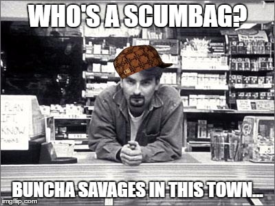 Dante on scumbags | WHO'S A SCUMBAG? BUNCHA SAVAGES IN THIS TOWN... | image tagged in clerks,scumbag | made w/ Imgflip meme maker