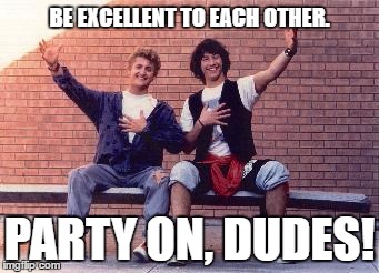 Bill & Ted mantra | BE EXCELLENT TO EACH OTHER. PARTY ON, DUDES! | image tagged in bill and ted | made w/ Imgflip meme maker