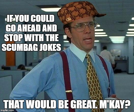 It's Scumbag Wednesday! | IF YOU COULD GO AHEAD AND STOP WITH THE SCUMBAG JOKES; THAT WOULD BE GREAT. M'KAY? | image tagged in memes,that would be great,scumbag | made w/ Imgflip meme maker