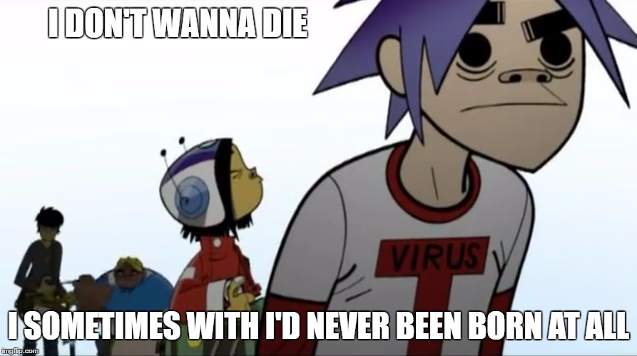 Gorillaz do Queen | I DON'T WANNA DIE; I SOMETIMES WITH I'D NEVER BEEN BORN AT ALL | image tagged in gorillaz,bohemian rhapsody,queen | made w/ Imgflip meme maker