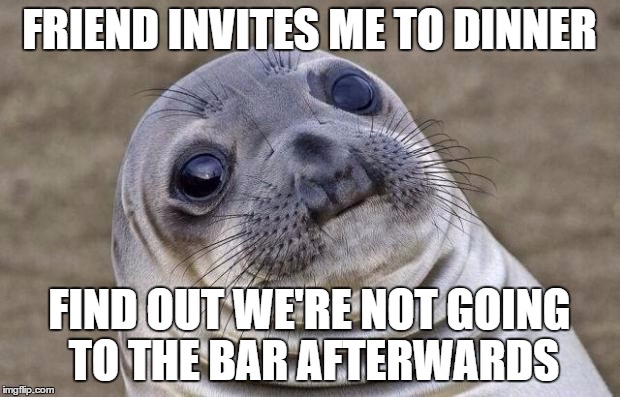 Awkward Moment Sealion Meme | FRIEND INVITES ME TO DINNER; FIND OUT WE'RE NOT GOING TO THE BAR AFTERWARDS | image tagged in memes,awkward moment sealion | made w/ Imgflip meme maker