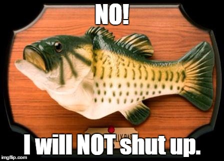 TURN IT OFF! | NO! I will NOT shut up. | image tagged in big mouth billy bass | made w/ Imgflip meme maker