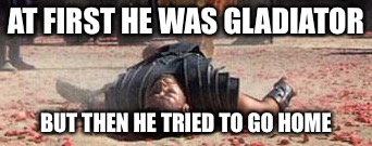 AT FIRST HE WAS GLADIATOR BUT THEN HE TRIED TO GO HOME | image tagged in gladiator die | made w/ Imgflip meme maker