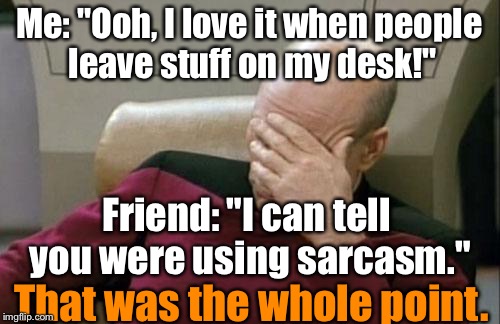 Captain Picard Facepalm Meme | Me: "Ooh, I love it when people leave stuff on my desk!"; Friend: "I can tell you were using sarcasm."; That was the whole point. | image tagged in memes,captain picard facepalm | made w/ Imgflip meme maker