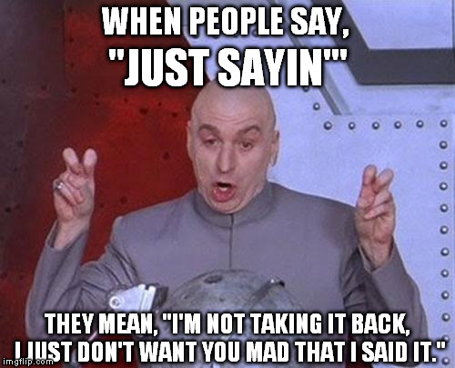 Just sayin'. | WHEN PEOPLE SAY, "JUST SAYIN'"; THEY MEAN, "I'M NOT TAKING IT BACK, I JUST DON'T WANT YOU MAD THAT I SAID IT." | image tagged in memes,dr evil laser,just sayin',funny,so true | made w/ Imgflip meme maker