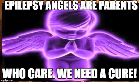 EPILEPSY ANGELS ARE PARENTS; WHO CARE. WE NEED A CURE! | image tagged in epilepsy | made w/ Imgflip meme maker