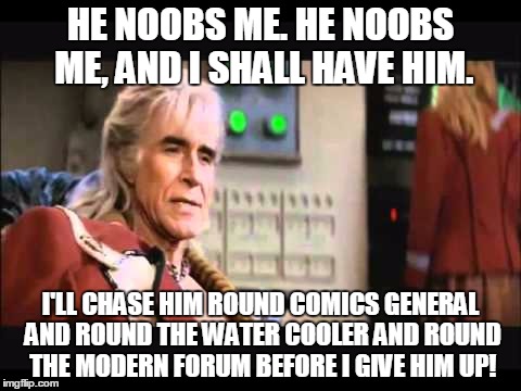 HE NOOBS ME. HE NOOBS ME, AND I SHALL HAVE HIM. I'LL CHASE HIM ROUND COMICS GENERAL AND ROUND THE WATER COOLER AND ROUND THE MODERN FORUM BEFORE I GIVE HIM UP! | made w/ Imgflip meme maker