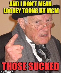 Back In My Day Meme | AND I DON'T MEAN LOONEY TOONS BY MGM THOSE SUCKED | image tagged in memes,back in my day | made w/ Imgflip meme maker