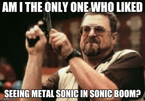 Am I The Only One Around Here | AM I THE ONLY ONE WHO LIKED; SEEING METAL SONIC IN SONIC BOOM? | image tagged in memes,am i the only one around here | made w/ Imgflip meme maker