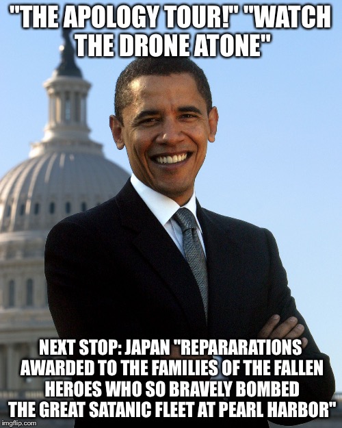 Barack Obama |  "THE APOLOGY TOUR!"
"WATCH THE DRONE ATONE"; NEXT STOP: JAPAN
"REPARARATIONS AWARDED TO THE FAMILIES OF THE FALLEN HEROES WHO SO BRAVELY BOMBED THE GREAT SATANIC FLEET AT PEARL HARBOR" | image tagged in barack obama | made w/ Imgflip meme maker