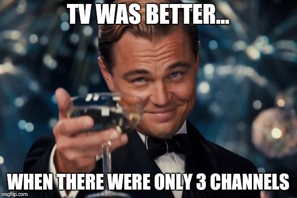 Leonardo Dicaprio Cheers Meme | TV WAS BETTER... WHEN THERE WERE ONLY 3 CHANNELS | image tagged in memes,leonardo dicaprio cheers | made w/ Imgflip meme maker