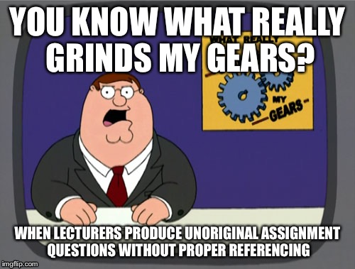 Peter Griffin News Meme | YOU KNOW WHAT REALLY GRINDS MY GEARS? WHEN LECTURERS PRODUCE UNORIGINAL ASSIGNMENT QUESTIONS WITHOUT PROPER REFERENCING | image tagged in memes,peter griffin news | made w/ Imgflip meme maker