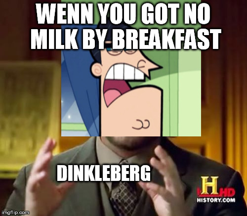 Damn you dinkleberg, DAMN YOU!!!!!!!!!!! | WENN YOU GOT NO MILK BY BREAKFAST; DINKLEBERG | image tagged in aliens,dinkleberg,milk,breakfast | made w/ Imgflip meme maker