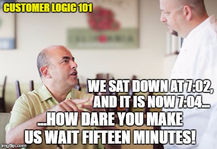 Customer Logic | CUSTOMER LOGIC 101; WE SAT DOWN AT 7:02, AND IT IS NOW 7:04... ...HOW DARE YOU MAKE US WAIT FIFTEEN MINUTES! | image tagged in customer service,annoying customers,customers,restaurant | made w/ Imgflip meme maker